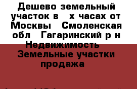 Дешево земельный участок в 2-х часах от Москвы - Смоленская обл., Гагаринский р-н Недвижимость » Земельные участки продажа   